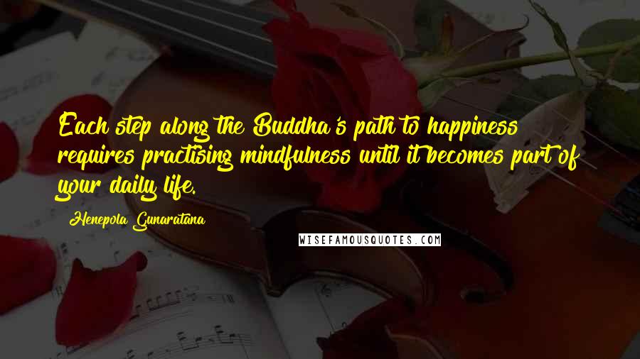 Henepola Gunaratana Quotes: Each step along the Buddha's path to happiness requires practising mindfulness until it becomes part of your daily life.