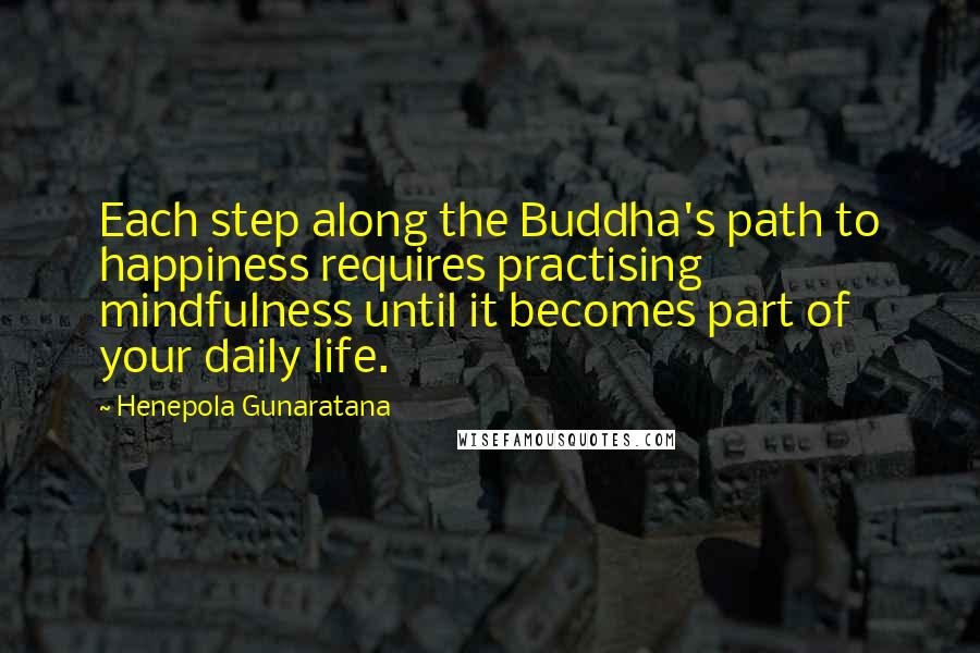 Henepola Gunaratana Quotes: Each step along the Buddha's path to happiness requires practising mindfulness until it becomes part of your daily life.