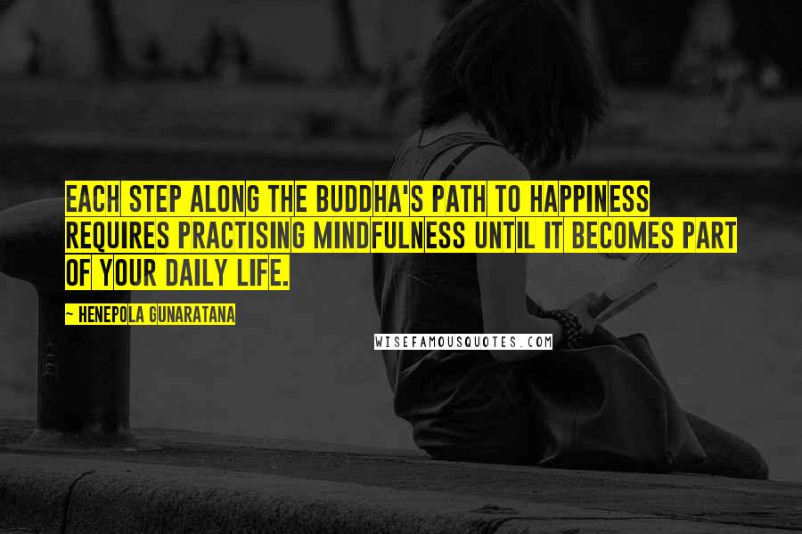 Henepola Gunaratana Quotes: Each step along the Buddha's path to happiness requires practising mindfulness until it becomes part of your daily life.