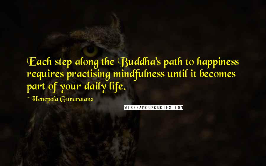 Henepola Gunaratana Quotes: Each step along the Buddha's path to happiness requires practising mindfulness until it becomes part of your daily life.