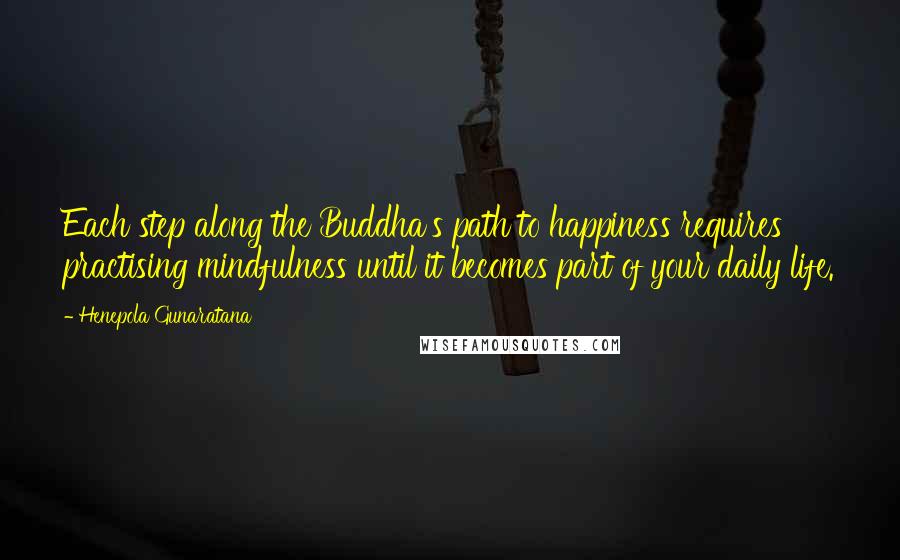 Henepola Gunaratana Quotes: Each step along the Buddha's path to happiness requires practising mindfulness until it becomes part of your daily life.