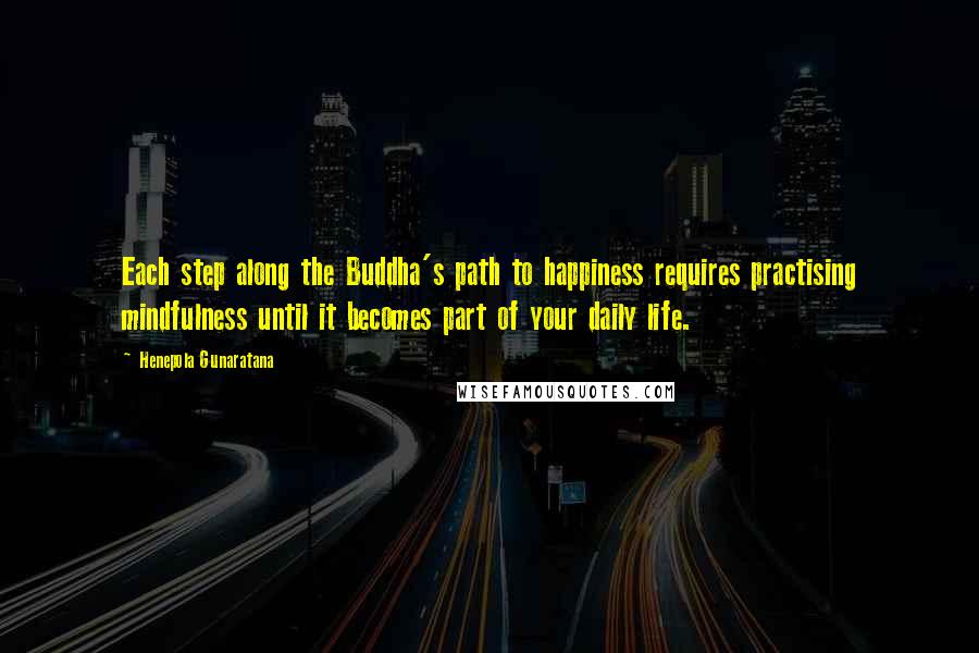 Henepola Gunaratana Quotes: Each step along the Buddha's path to happiness requires practising mindfulness until it becomes part of your daily life.