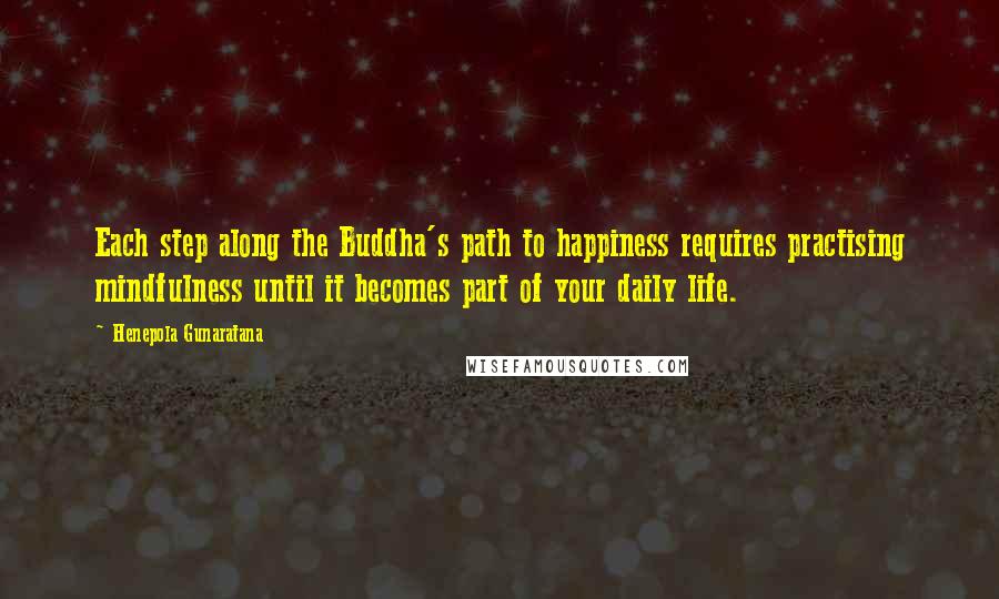 Henepola Gunaratana Quotes: Each step along the Buddha's path to happiness requires practising mindfulness until it becomes part of your daily life.