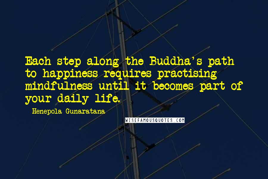 Henepola Gunaratana Quotes: Each step along the Buddha's path to happiness requires practising mindfulness until it becomes part of your daily life.