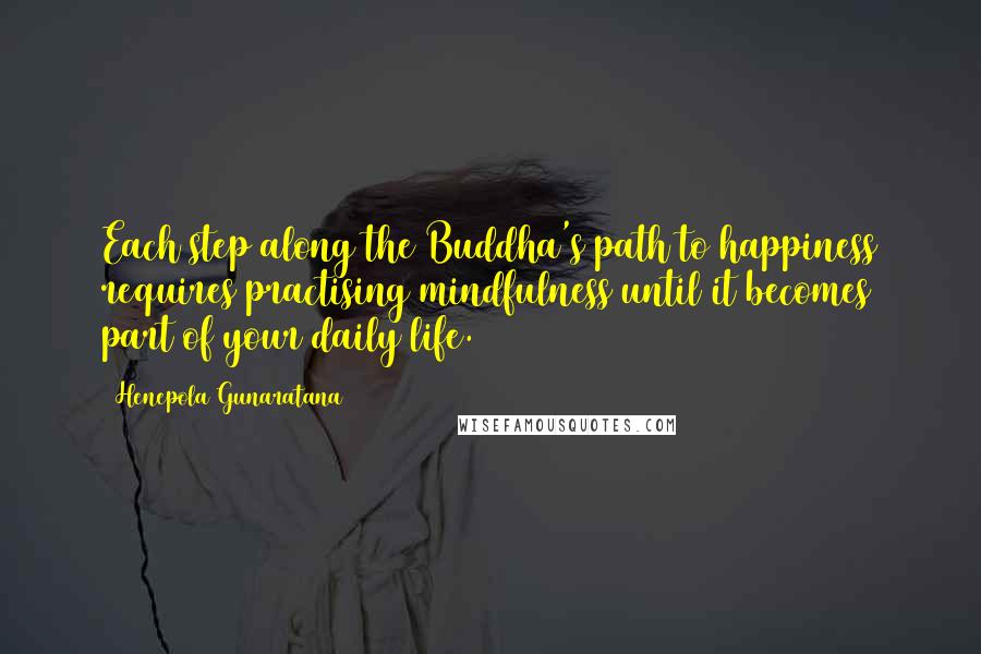 Henepola Gunaratana Quotes: Each step along the Buddha's path to happiness requires practising mindfulness until it becomes part of your daily life.