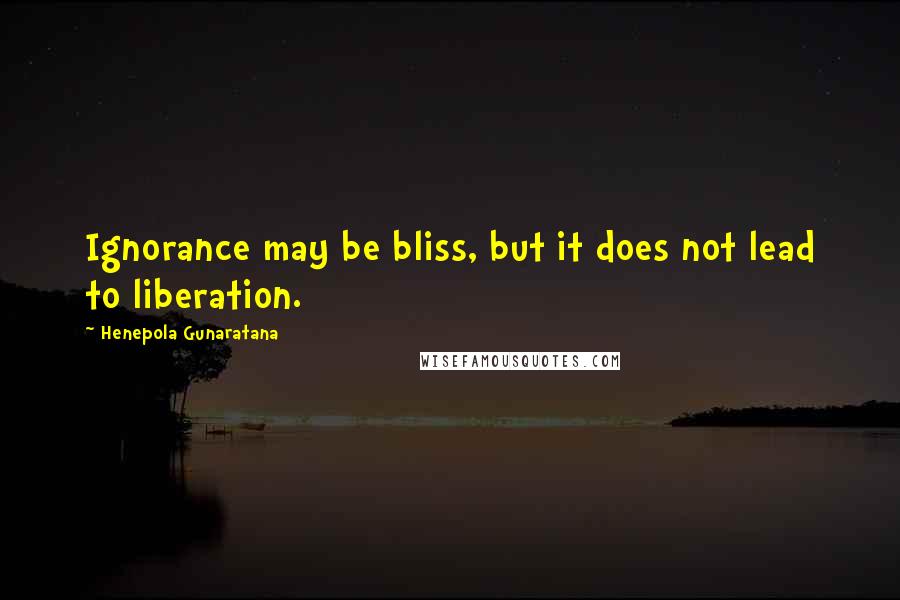 Henepola Gunaratana Quotes: Ignorance may be bliss, but it does not lead to liberation.