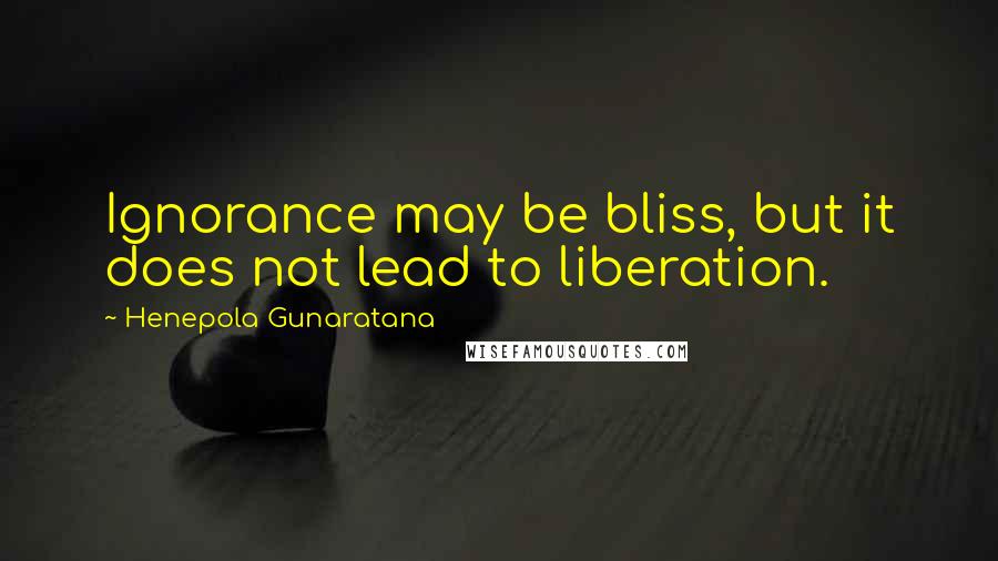 Henepola Gunaratana Quotes: Ignorance may be bliss, but it does not lead to liberation.