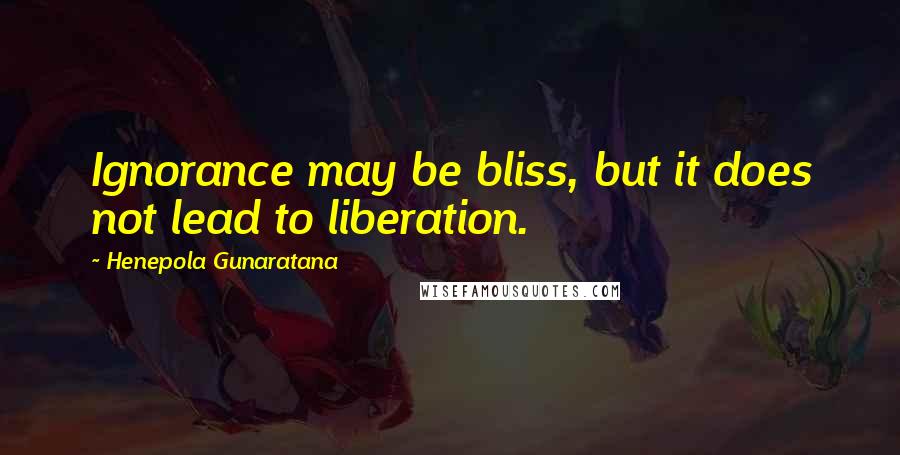 Henepola Gunaratana Quotes: Ignorance may be bliss, but it does not lead to liberation.