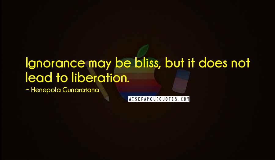 Henepola Gunaratana Quotes: Ignorance may be bliss, but it does not lead to liberation.