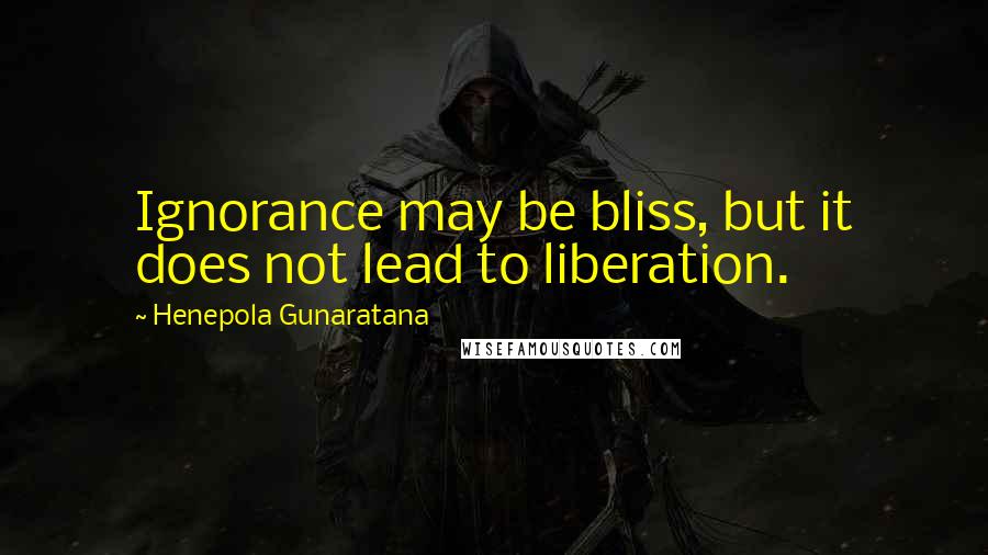 Henepola Gunaratana Quotes: Ignorance may be bliss, but it does not lead to liberation.