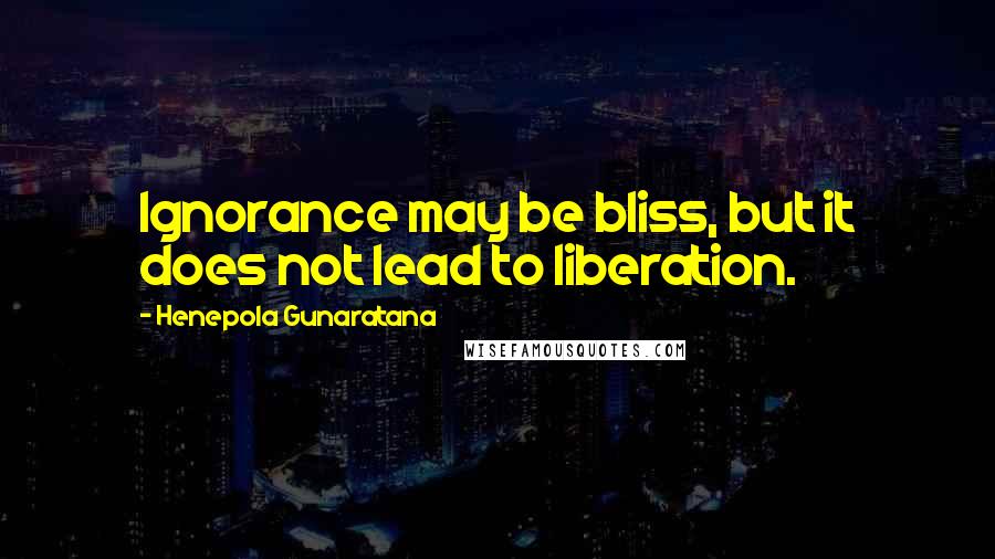 Henepola Gunaratana Quotes: Ignorance may be bliss, but it does not lead to liberation.