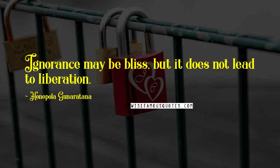 Henepola Gunaratana Quotes: Ignorance may be bliss, but it does not lead to liberation.