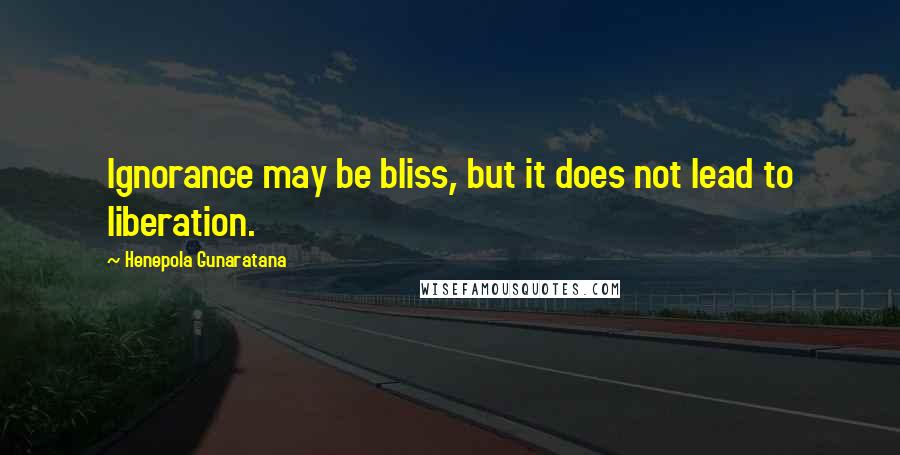 Henepola Gunaratana Quotes: Ignorance may be bliss, but it does not lead to liberation.