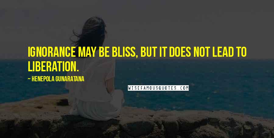 Henepola Gunaratana Quotes: Ignorance may be bliss, but it does not lead to liberation.