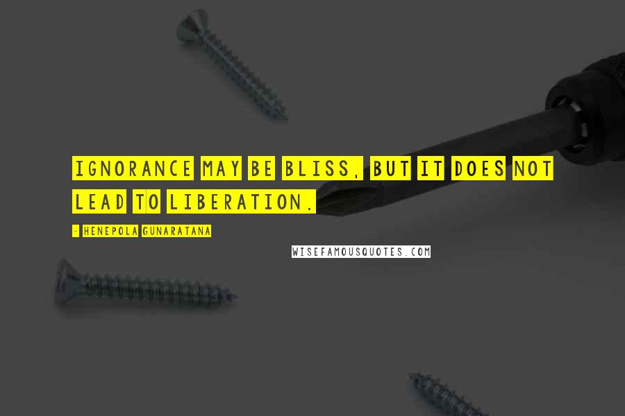 Henepola Gunaratana Quotes: Ignorance may be bliss, but it does not lead to liberation.