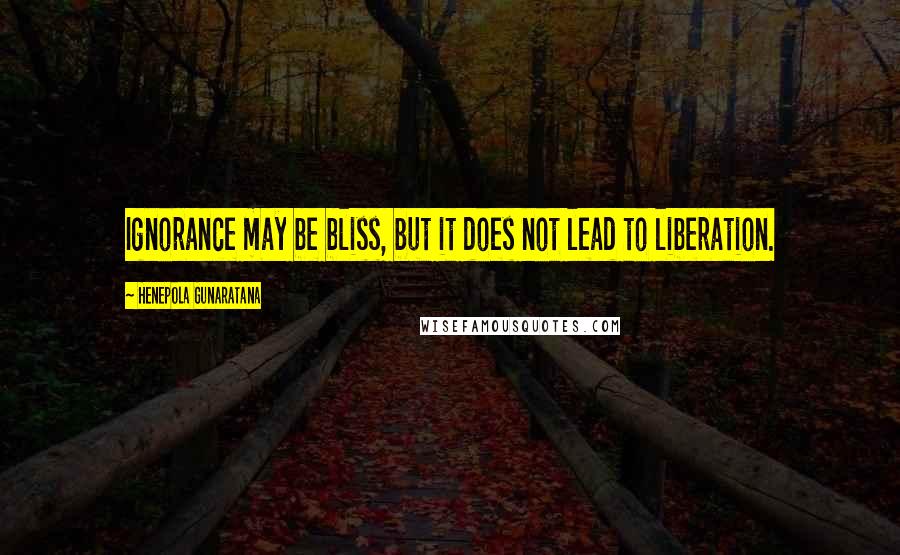 Henepola Gunaratana Quotes: Ignorance may be bliss, but it does not lead to liberation.