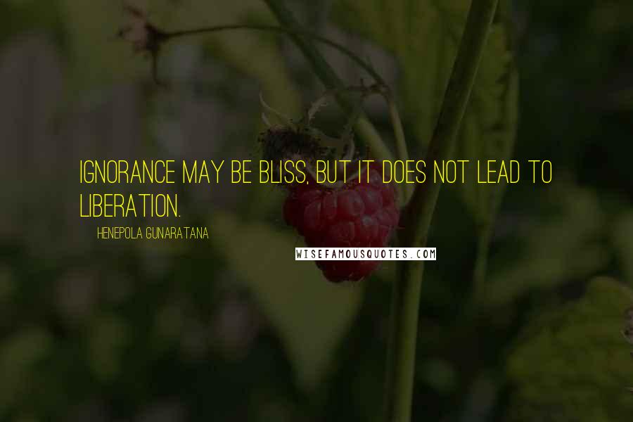 Henepola Gunaratana Quotes: Ignorance may be bliss, but it does not lead to liberation.