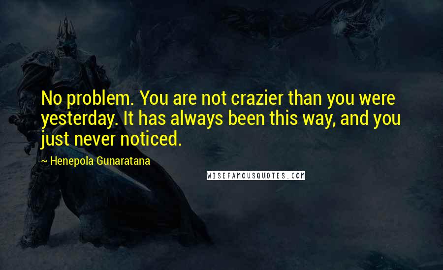 Henepola Gunaratana Quotes: No problem. You are not crazier than you were yesterday. It has always been this way, and you just never noticed.