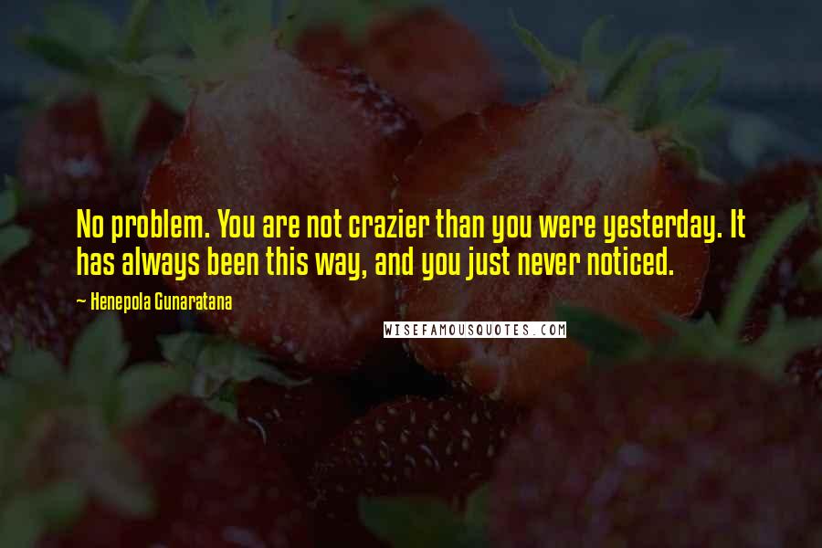 Henepola Gunaratana Quotes: No problem. You are not crazier than you were yesterday. It has always been this way, and you just never noticed.