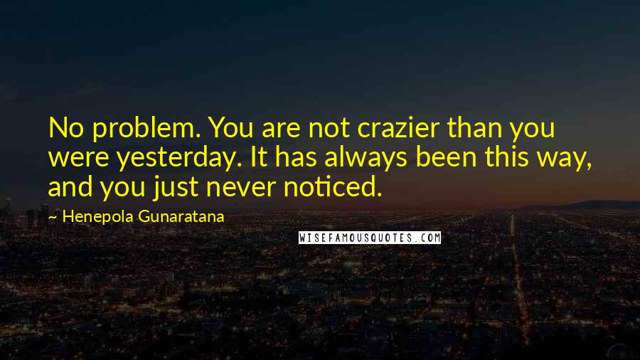 Henepola Gunaratana Quotes: No problem. You are not crazier than you were yesterday. It has always been this way, and you just never noticed.