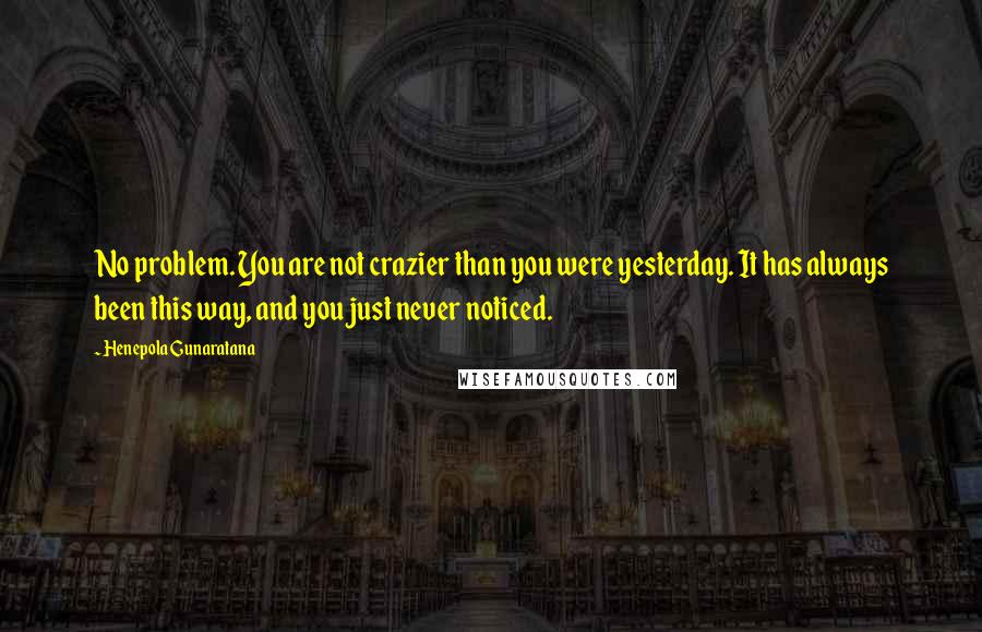 Henepola Gunaratana Quotes: No problem. You are not crazier than you were yesterday. It has always been this way, and you just never noticed.