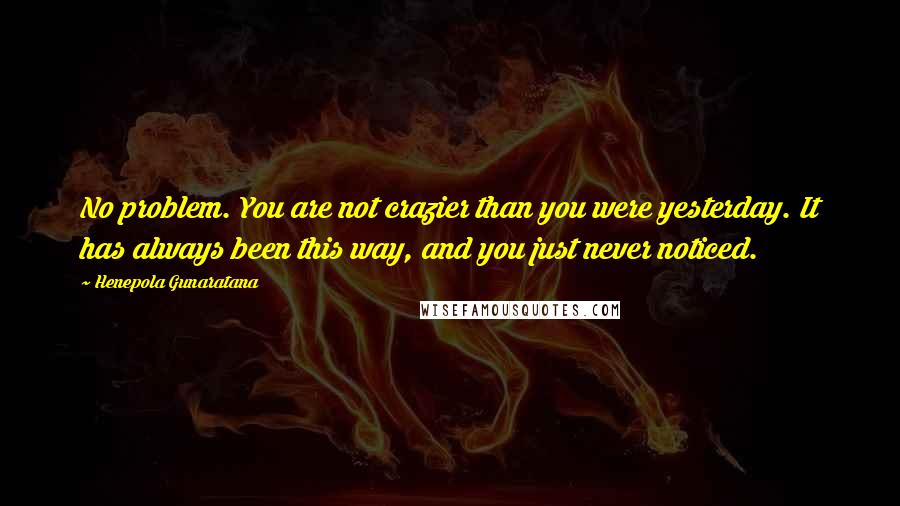 Henepola Gunaratana Quotes: No problem. You are not crazier than you were yesterday. It has always been this way, and you just never noticed.