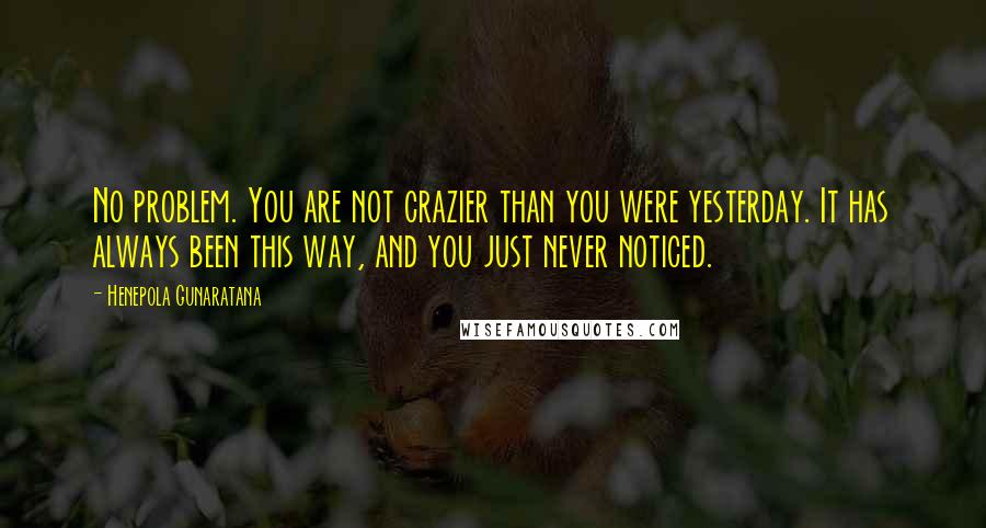 Henepola Gunaratana Quotes: No problem. You are not crazier than you were yesterday. It has always been this way, and you just never noticed.