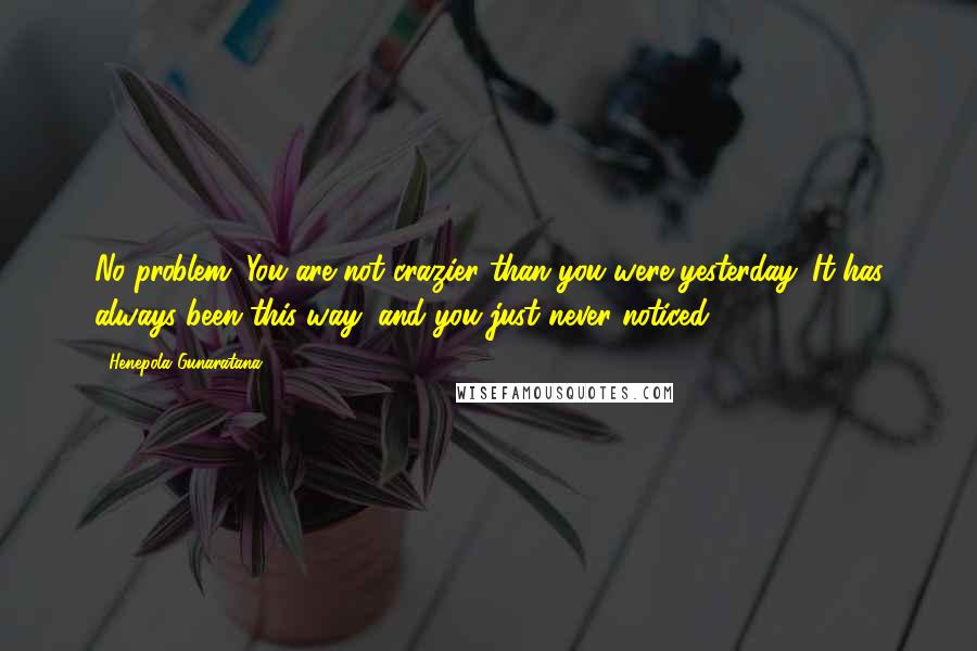 Henepola Gunaratana Quotes: No problem. You are not crazier than you were yesterday. It has always been this way, and you just never noticed.