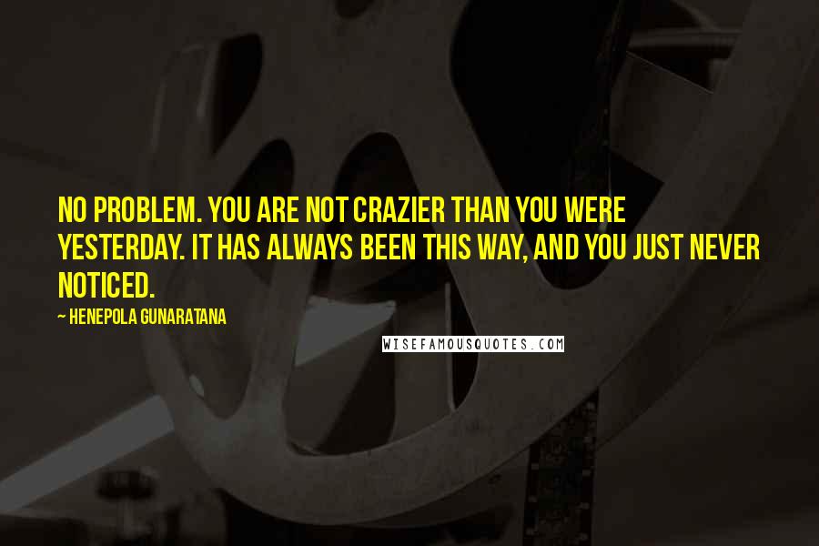 Henepola Gunaratana Quotes: No problem. You are not crazier than you were yesterday. It has always been this way, and you just never noticed.