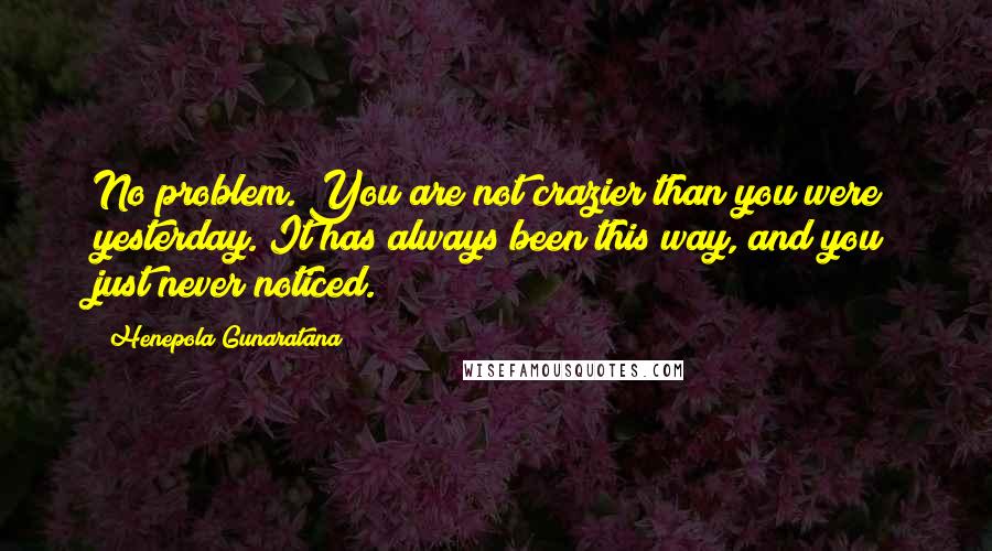 Henepola Gunaratana Quotes: No problem. You are not crazier than you were yesterday. It has always been this way, and you just never noticed.