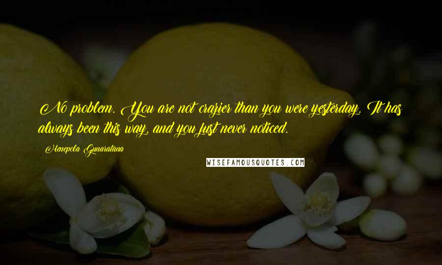 Henepola Gunaratana Quotes: No problem. You are not crazier than you were yesterday. It has always been this way, and you just never noticed.