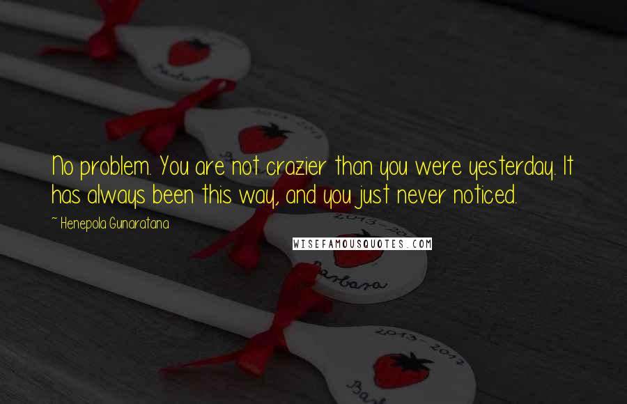 Henepola Gunaratana Quotes: No problem. You are not crazier than you were yesterday. It has always been this way, and you just never noticed.