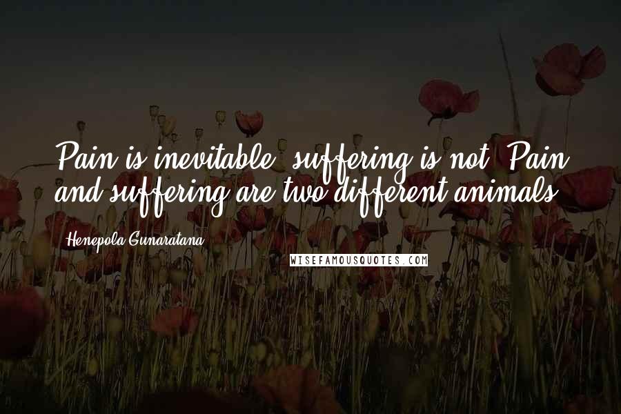 Henepola Gunaratana Quotes: Pain is inevitable, suffering is not. Pain and suffering are two different animals.