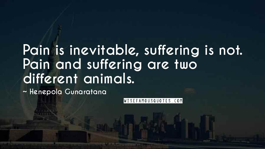 Henepola Gunaratana Quotes: Pain is inevitable, suffering is not. Pain and suffering are two different animals.