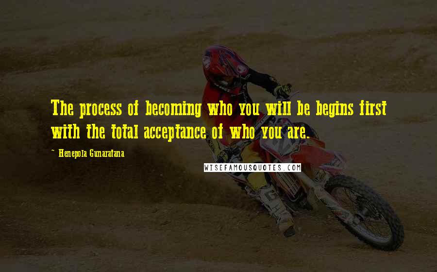 Henepola Gunaratana Quotes: The process of becoming who you will be begins first with the total acceptance of who you are.