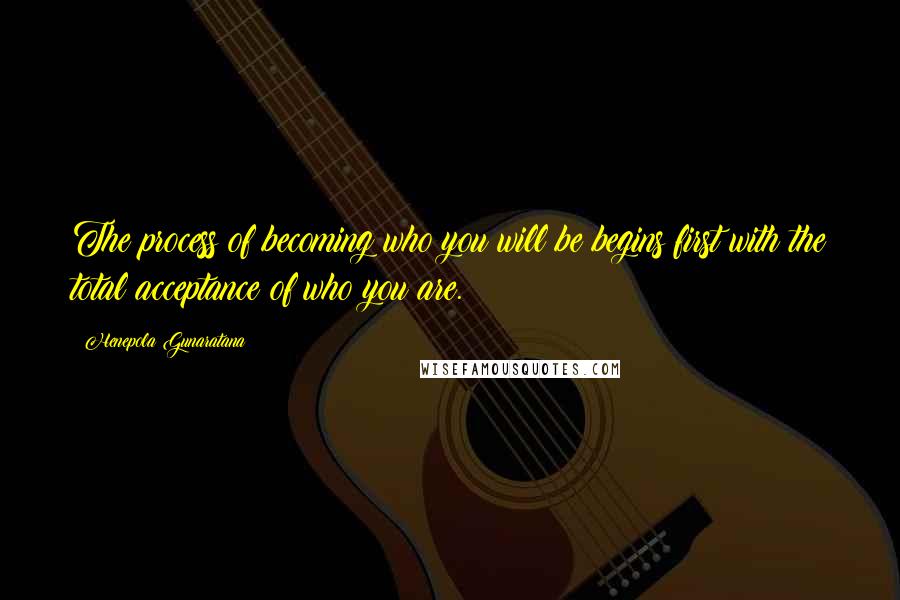 Henepola Gunaratana Quotes: The process of becoming who you will be begins first with the total acceptance of who you are.