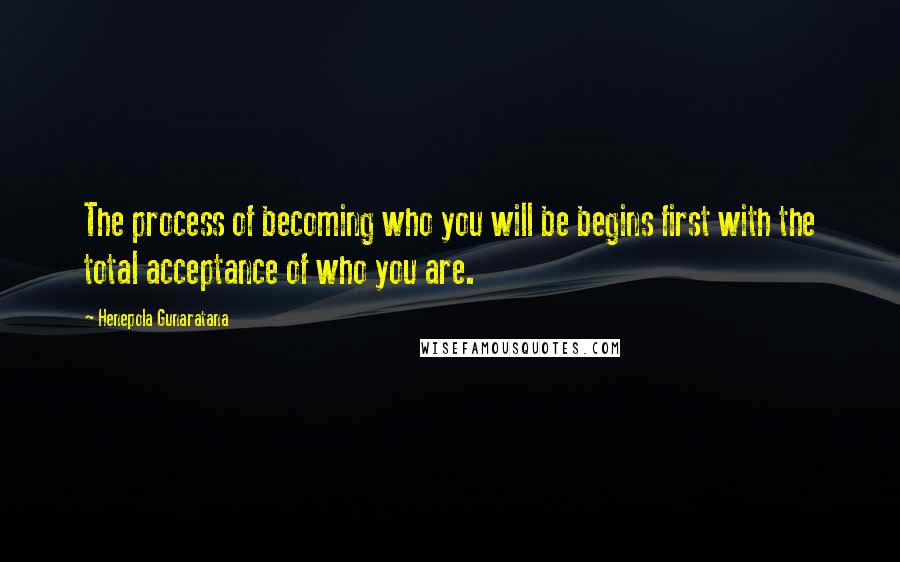 Henepola Gunaratana Quotes: The process of becoming who you will be begins first with the total acceptance of who you are.