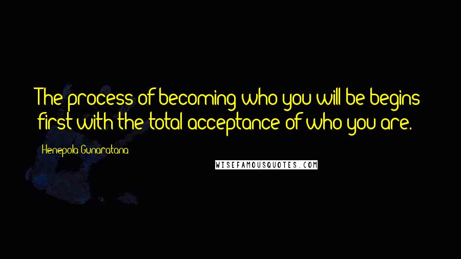 Henepola Gunaratana Quotes: The process of becoming who you will be begins first with the total acceptance of who you are.