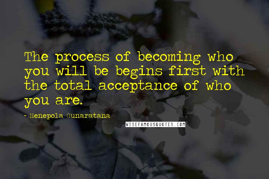 Henepola Gunaratana Quotes: The process of becoming who you will be begins first with the total acceptance of who you are.