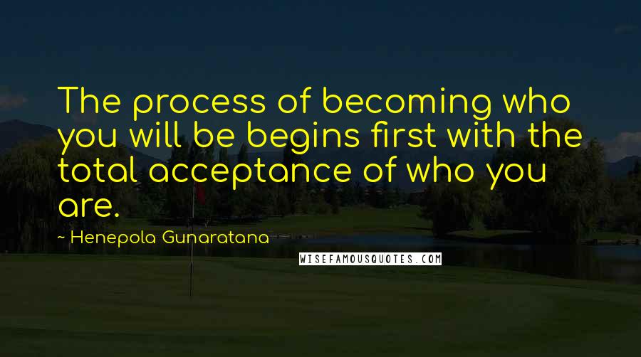 Henepola Gunaratana Quotes: The process of becoming who you will be begins first with the total acceptance of who you are.