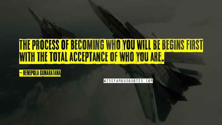 Henepola Gunaratana Quotes: The process of becoming who you will be begins first with the total acceptance of who you are.