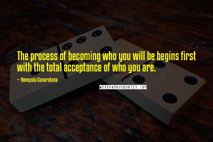 Henepola Gunaratana Quotes: The process of becoming who you will be begins first with the total acceptance of who you are.