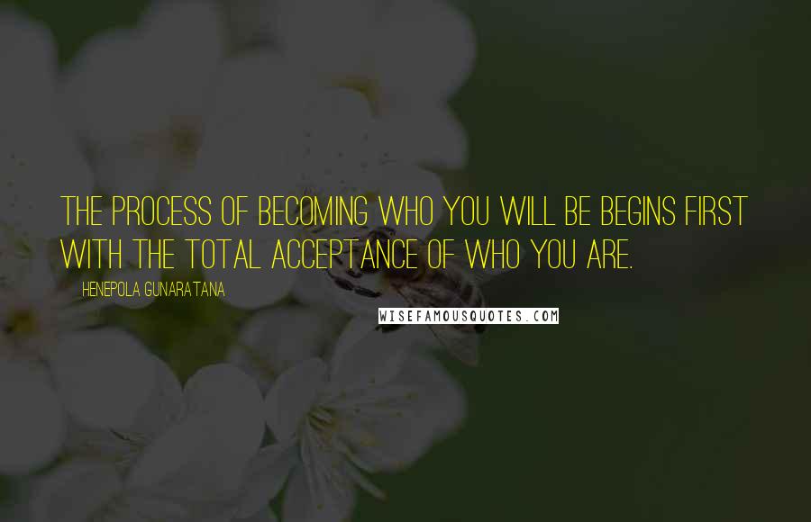 Henepola Gunaratana Quotes: The process of becoming who you will be begins first with the total acceptance of who you are.