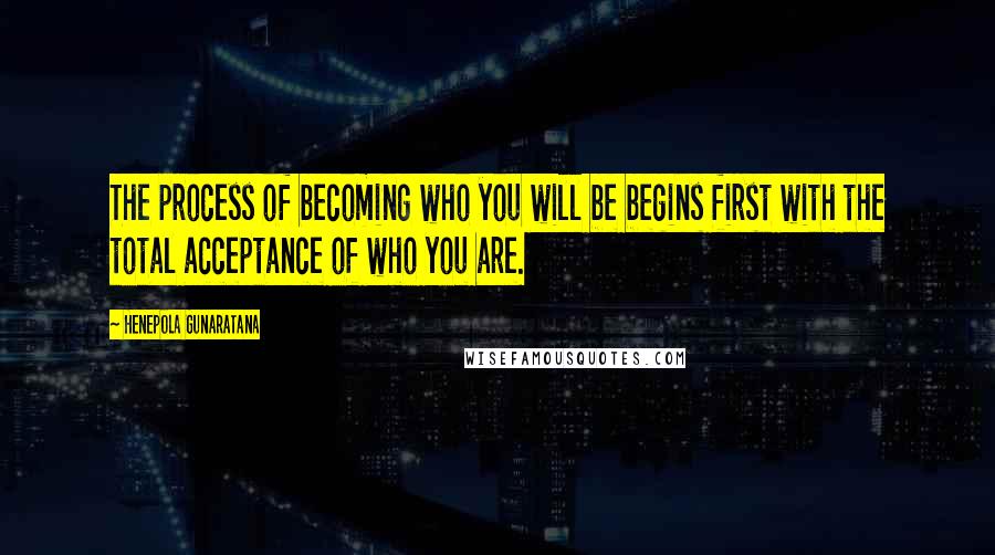 Henepola Gunaratana Quotes: The process of becoming who you will be begins first with the total acceptance of who you are.