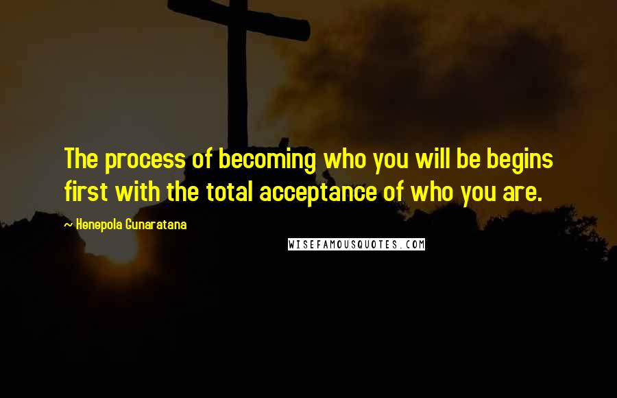 Henepola Gunaratana Quotes: The process of becoming who you will be begins first with the total acceptance of who you are.