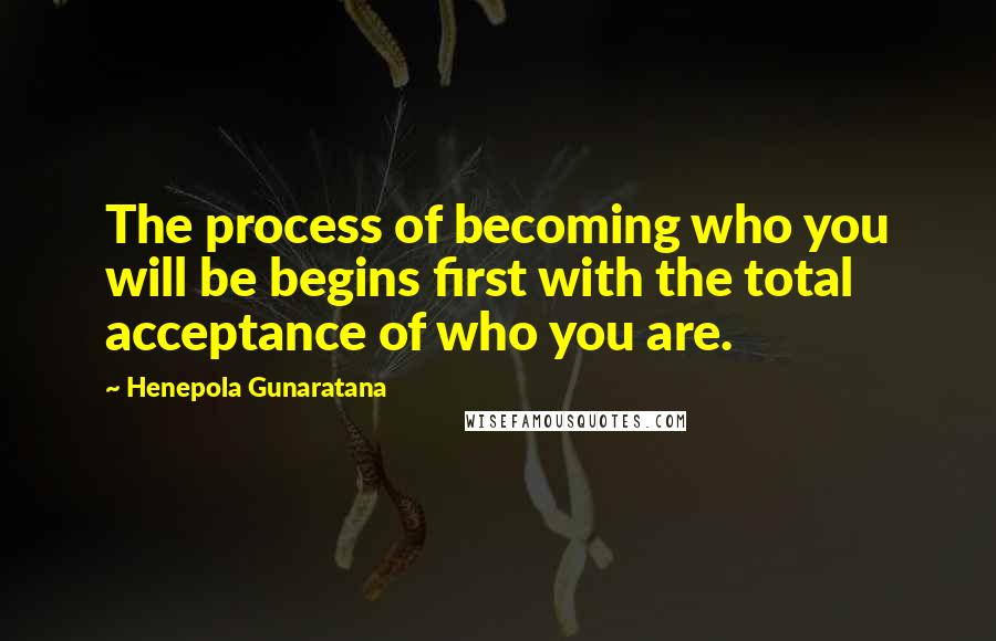 Henepola Gunaratana Quotes: The process of becoming who you will be begins first with the total acceptance of who you are.