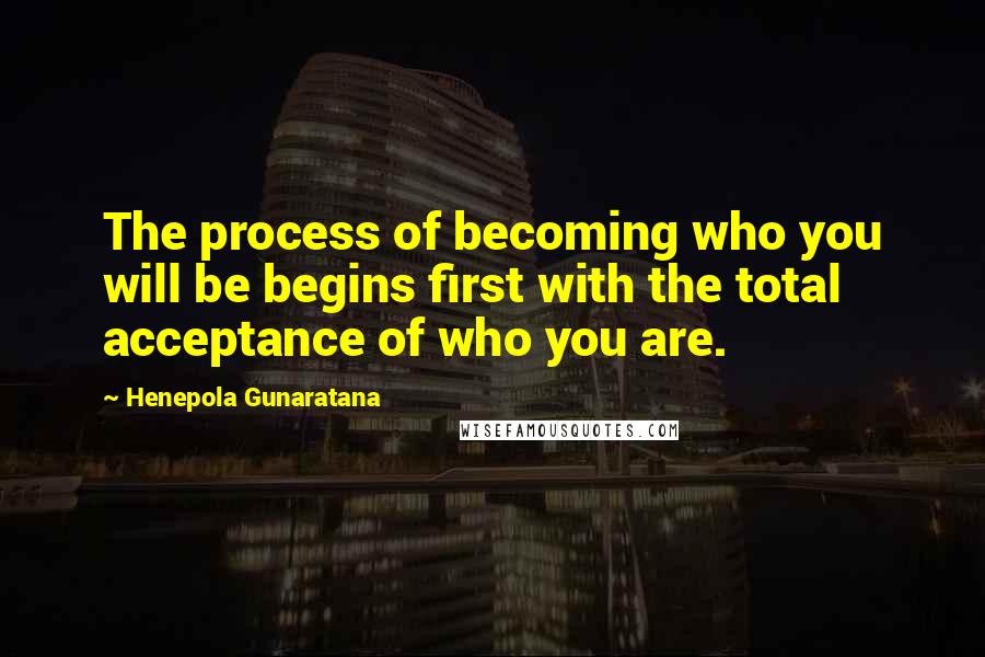 Henepola Gunaratana Quotes: The process of becoming who you will be begins first with the total acceptance of who you are.