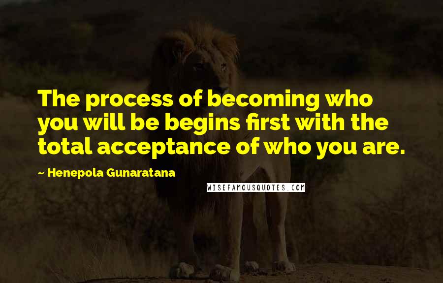 Henepola Gunaratana Quotes: The process of becoming who you will be begins first with the total acceptance of who you are.