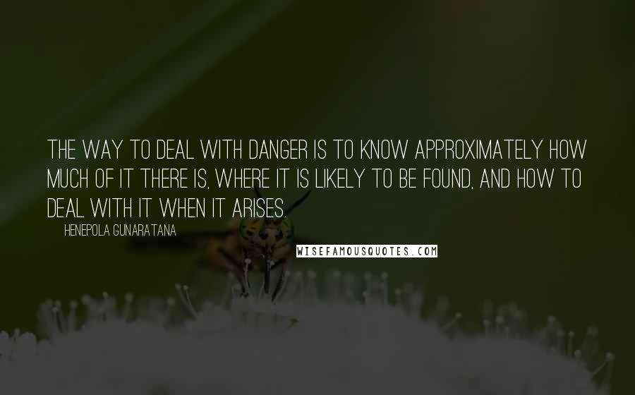 Henepola Gunaratana Quotes: The way to deal with danger is to know approximately how much of it there is, where it is likely to be found, and how to deal with it when it arises.