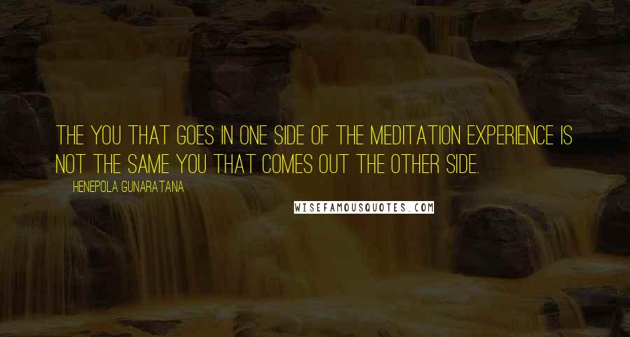 Henepola Gunaratana Quotes: The you that goes in one side of the meditation experience is not the same you that comes out the other side.